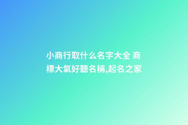 小商行取什么名字大全 商標大氣好聽名稱,起名之家-第1張-商標起名-玄機派